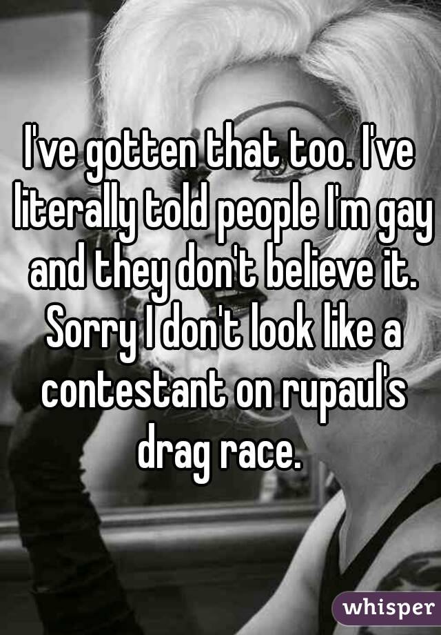 I've gotten that too. I've literally told people I'm gay and they don't believe it. Sorry I don't look like a contestant on rupaul's drag race. 