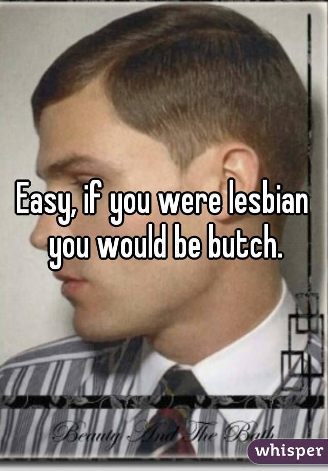 Easy, if you were lesbian you would be butch.