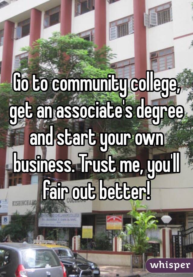 Go to community college, get an associate's degree and start your own business. Trust me, you'll fair out better!