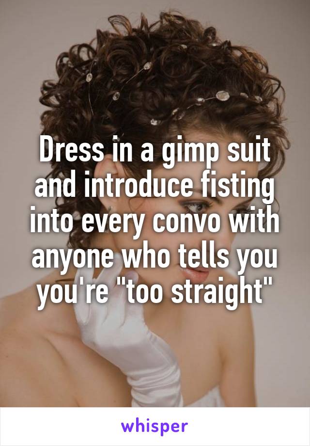 Dress in a gimp suit and introduce fisting into every convo with anyone who tells you you're "too straight"