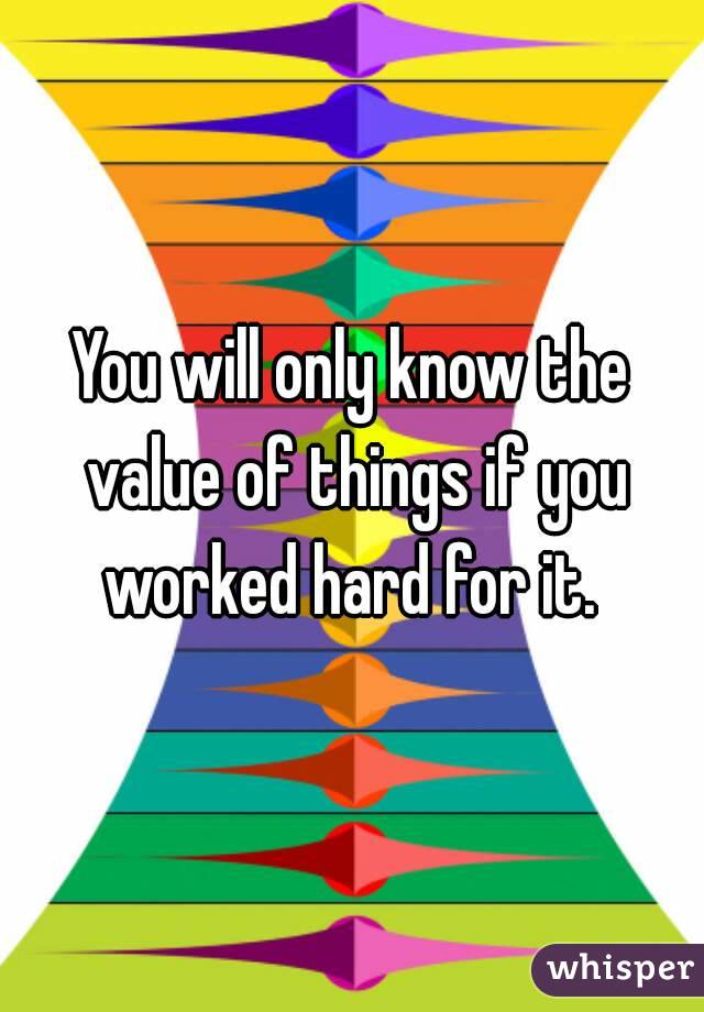 You will only know the value of things if you worked hard for it. 