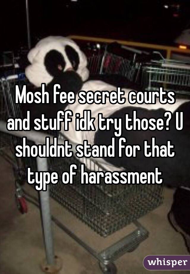 Mosh fee secret courts and stuff idk try those? U shouldnt stand for that type of harassment 