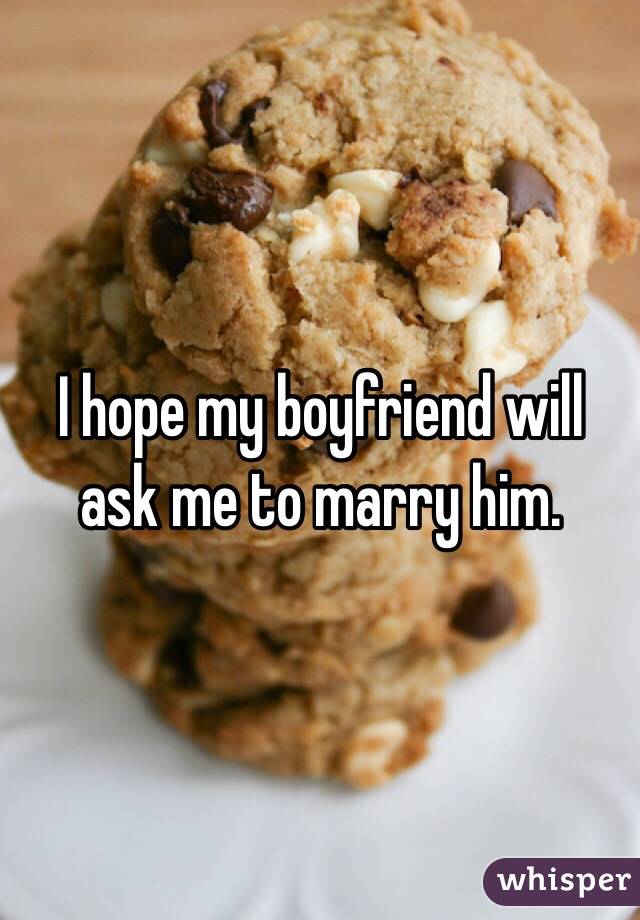 I hope my boyfriend will ask me to marry him. 