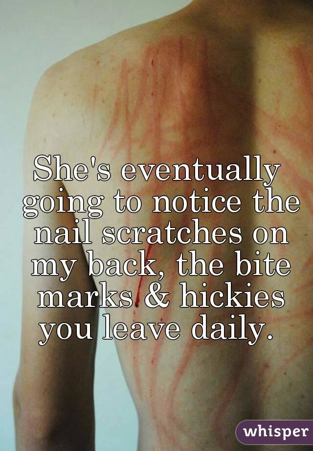She's eventually going to notice the nail scratches on my back, the bite marks & hickies you leave daily. 