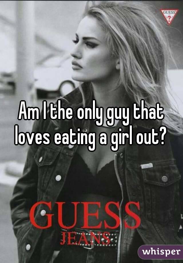 Am I the only guy that loves eating a girl out? 
