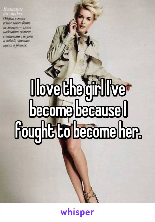 I love the girl I've become because I fought to become her.
