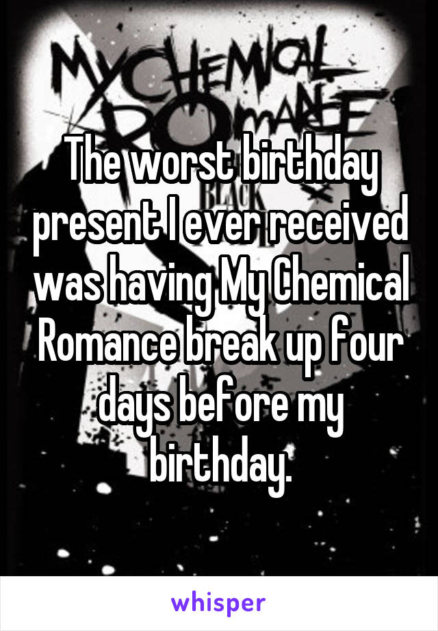 The worst birthday present I ever received was having My Chemical Romance break up four days before my birthday.