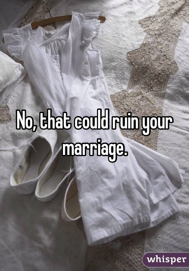 No, that could ruin your marriage. 