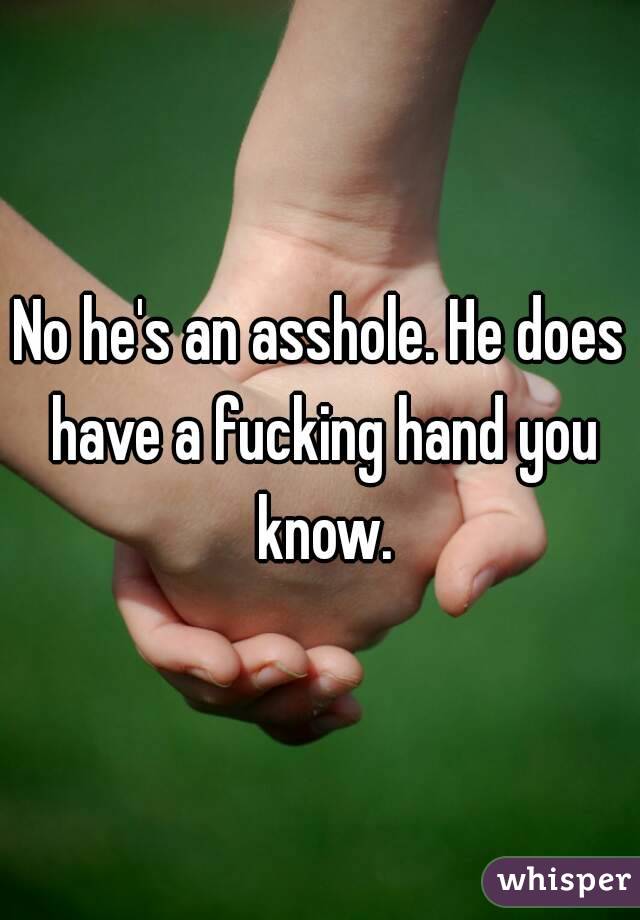 No he's an asshole. He does have a fucking hand you know.