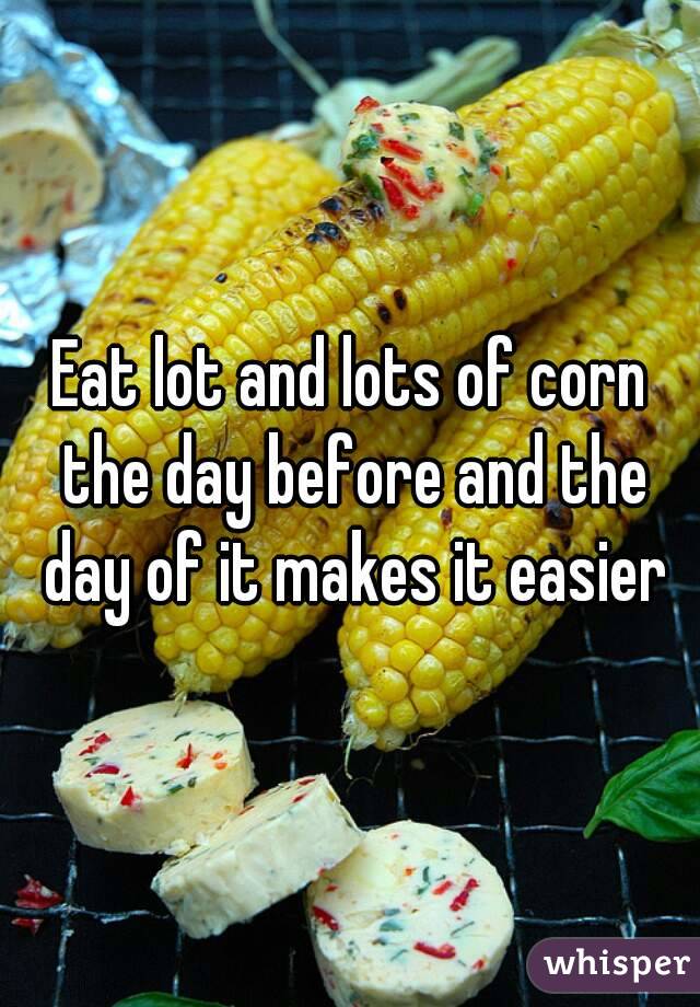 Eat lot and lots of corn the day before and the day of it makes it easier
