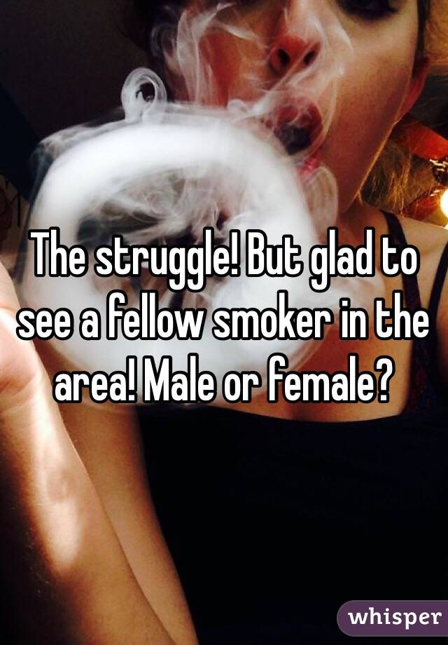 The struggle! But glad to see a fellow smoker in the area! Male or female?