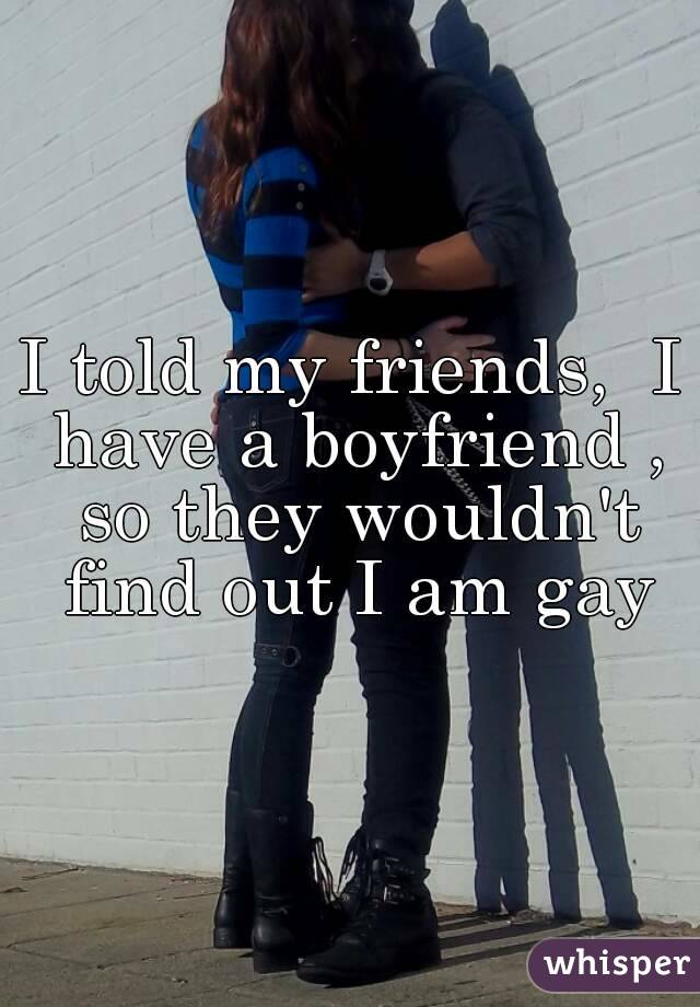I told my friends,  I have a boyfriend , so they wouldn't find out I am gay