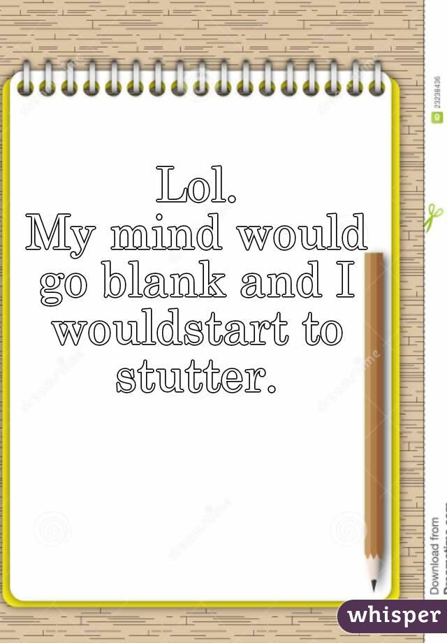 Lol.
My mind would
go blank and I
wouldstart to
stutter.