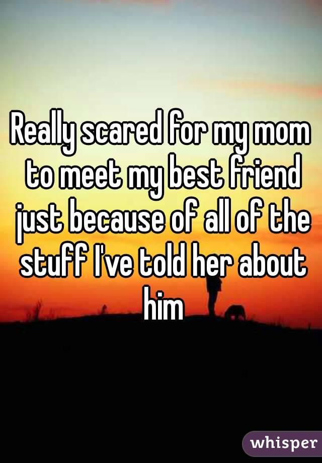 Really scared for my mom to meet my best friend just because of all of the stuff I've told her about him
