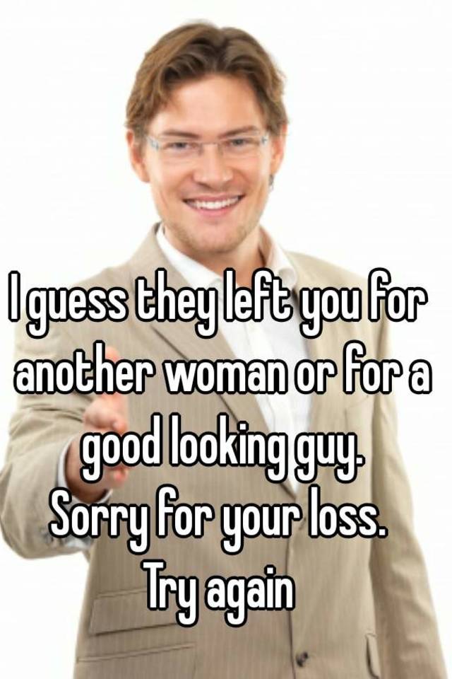 i-guess-they-left-you-for-another-woman-or-for-a-good-looking-guy