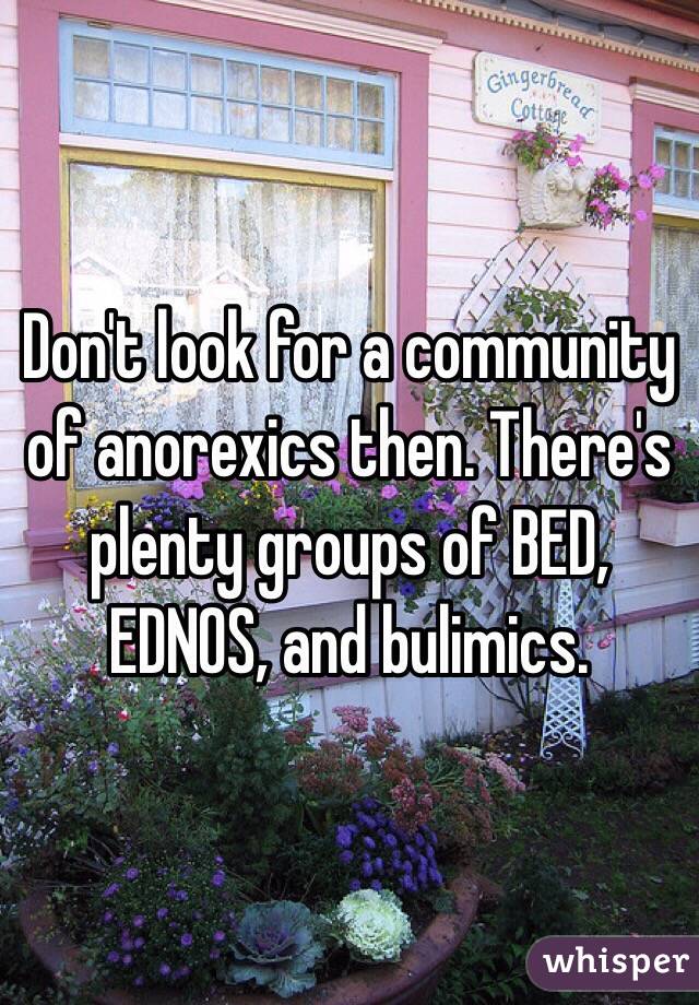 Don't look for a community of anorexics then. There's plenty groups of BED, EDNOS, and bulimics.