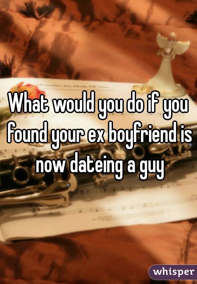 What would you do if you found your ex boyfriend is now dateing a guy