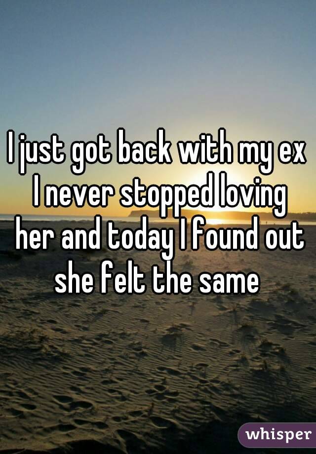 I just got back with my ex I never stopped loving her and today I found out she felt the same 