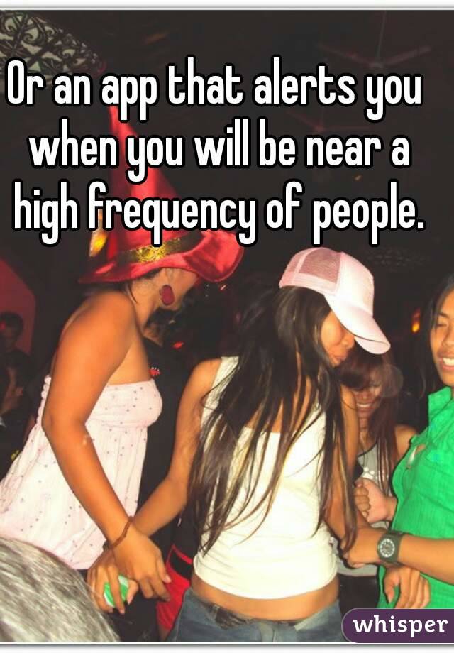 Or an app that alerts you when you will be near a high frequency of people.