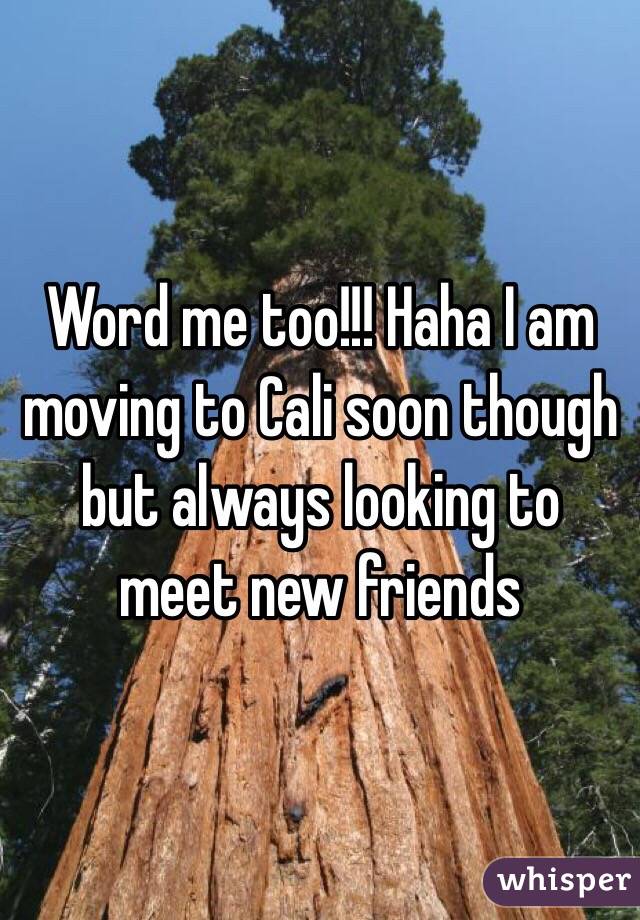 Word me too!!! Haha I am moving to Cali soon though but always looking to meet new friends