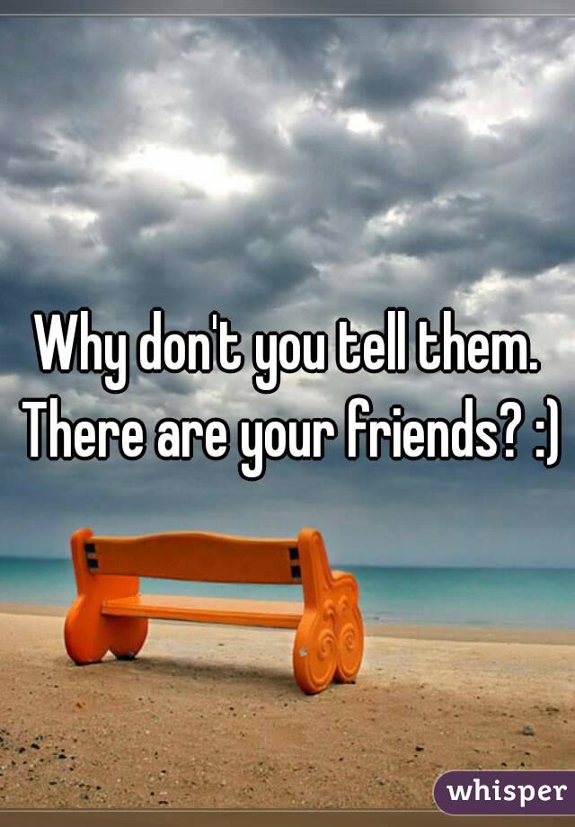 Why don't you tell them. There are your friends? :)