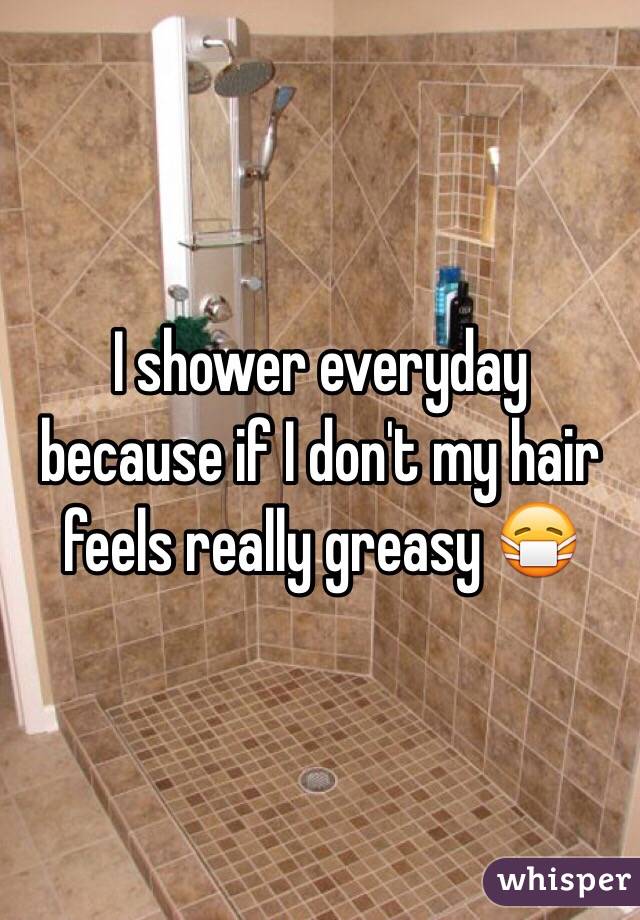 I shower everyday because if I don't my hair feels really greasy 😷