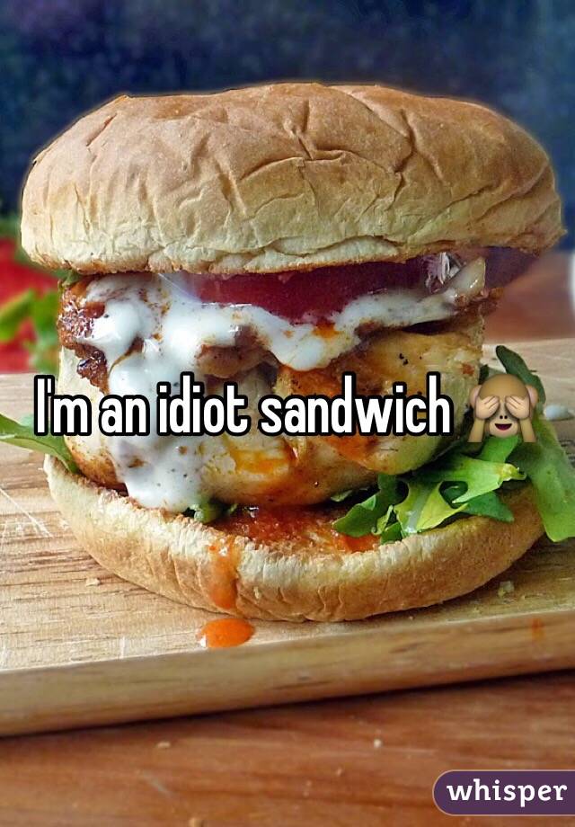 I'm an idiot sandwich 🙈