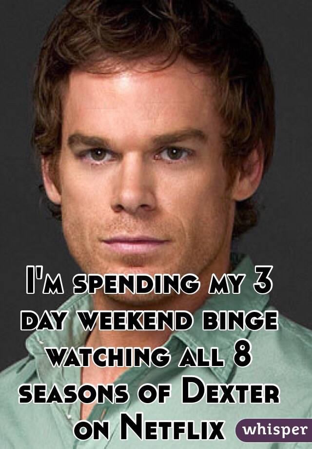 I'm spending my 3 day weekend binge watching all 8 seasons of Dexter on Netflix