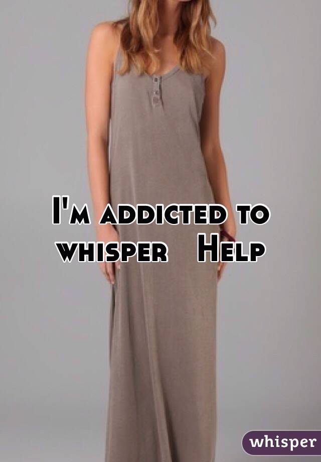 I'm addicted to whisper   Help 