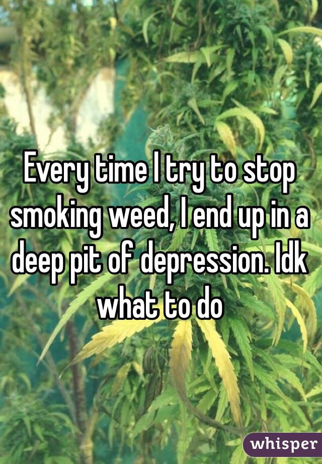 Every time I try to stop smoking weed, I end up in a deep pit of depression. Idk what to do 