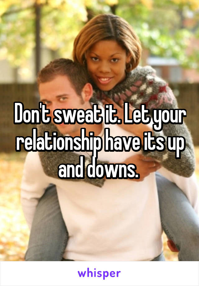 Don't sweat it. Let your relationship have its up and downs. 