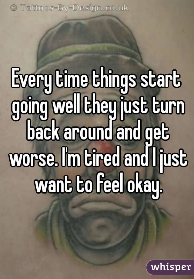 Every time things start going well they just turn back around and get worse. I'm tired and I just want to feel okay.