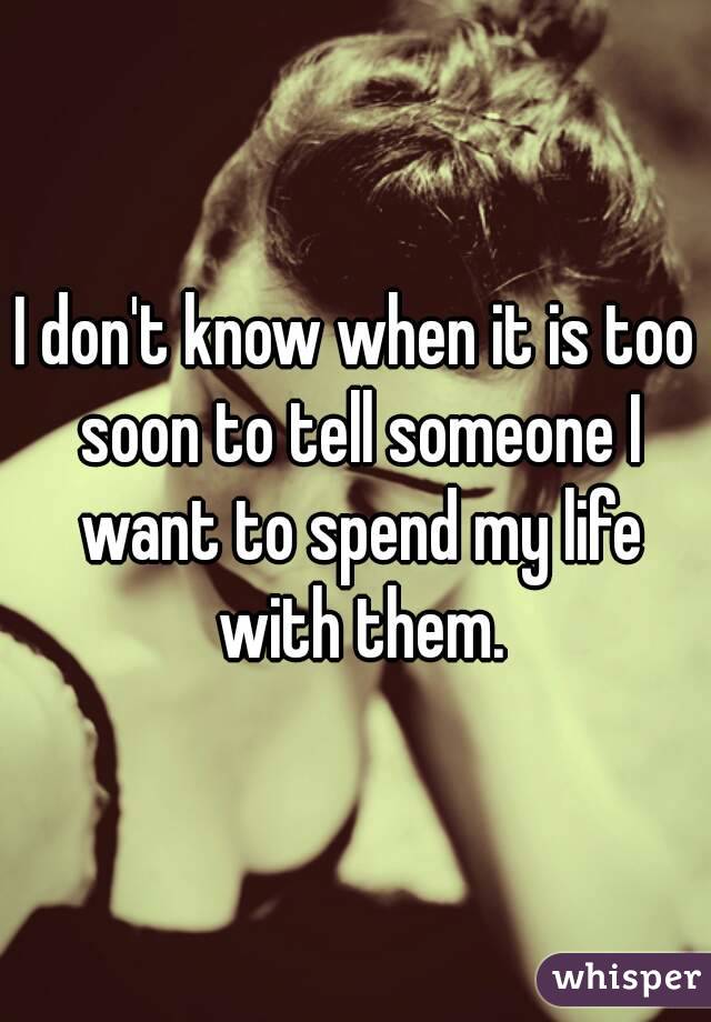 I don't know when it is too soon to tell someone I want to spend my life with them.