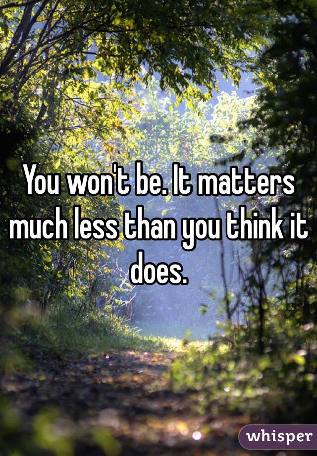 You won't be. It matters much less than you think it does. 