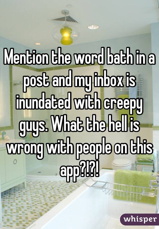 Mention the word bath in a post and my inbox is inundated with creepy guys. What the hell is wrong with people on this app?!?!