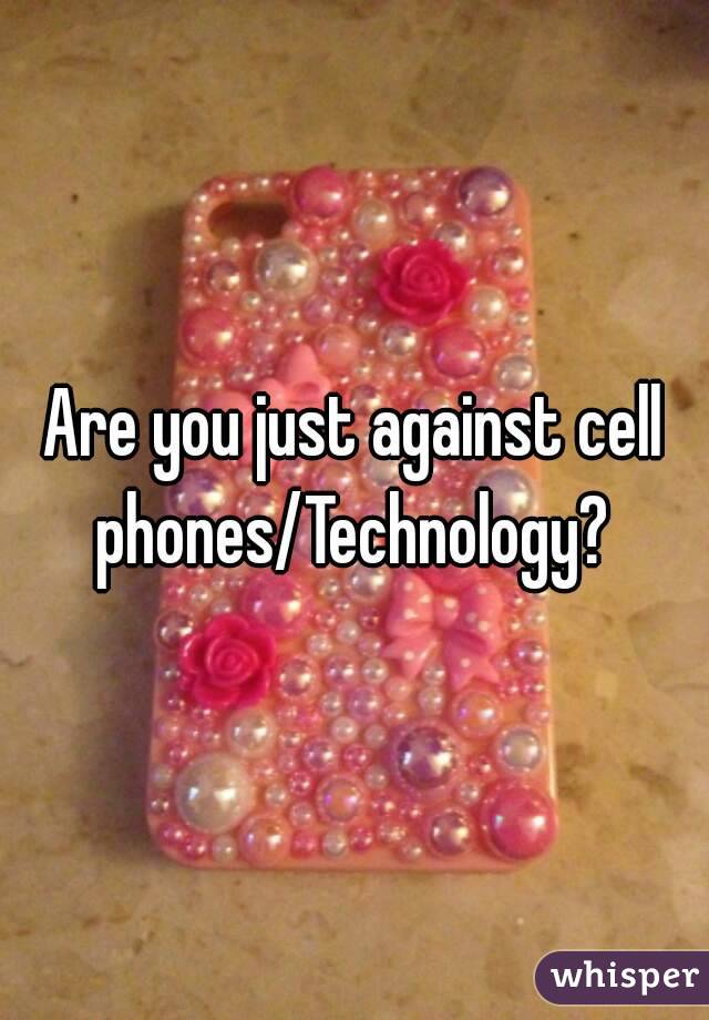 Are you just against cell phones/Technology? 