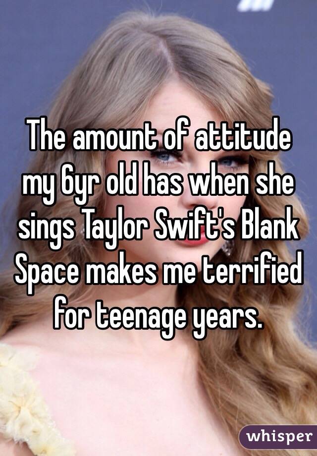 The amount of attitude my 6yr old has when she sings Taylor Swift's Blank Space makes me terrified for teenage years. 