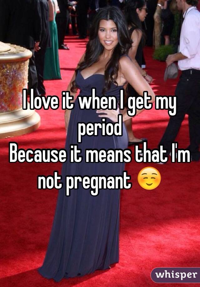 I love it when I get my period
Because it means that I'm not pregnant ☺️