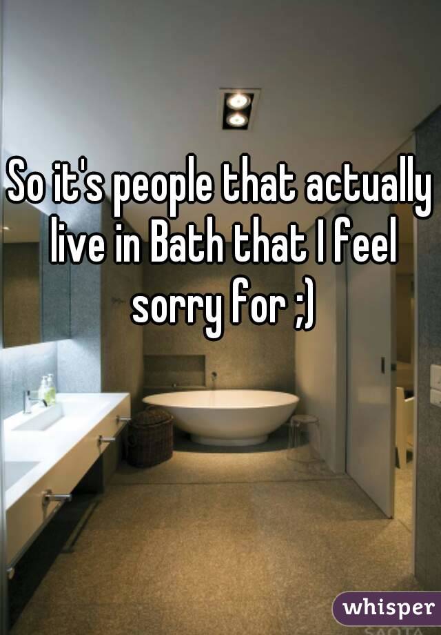 So it's people that actually live in Bath that I feel sorry for ;)