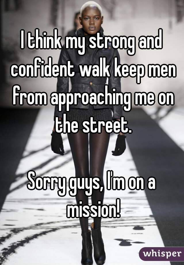 I think my strong and confident walk keep men from approaching me on the street.

Sorry guys, I'm on a mission!