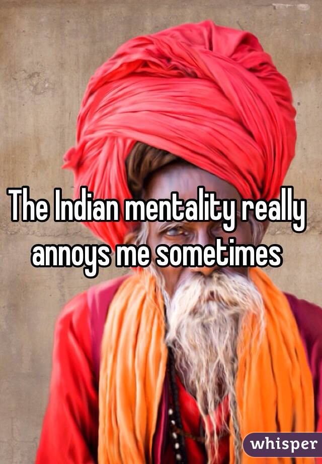 The Indian mentality really annoys me sometimes 
