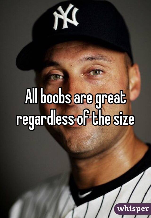 All boobs are great regardless of the size 