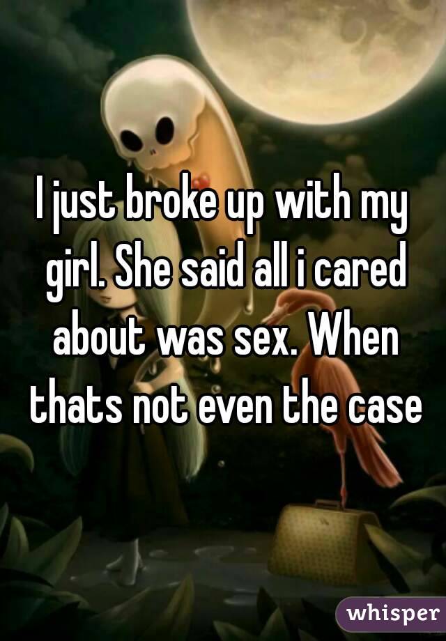 I just broke up with my girl. She said all i cared about was sex. When thats not even the case