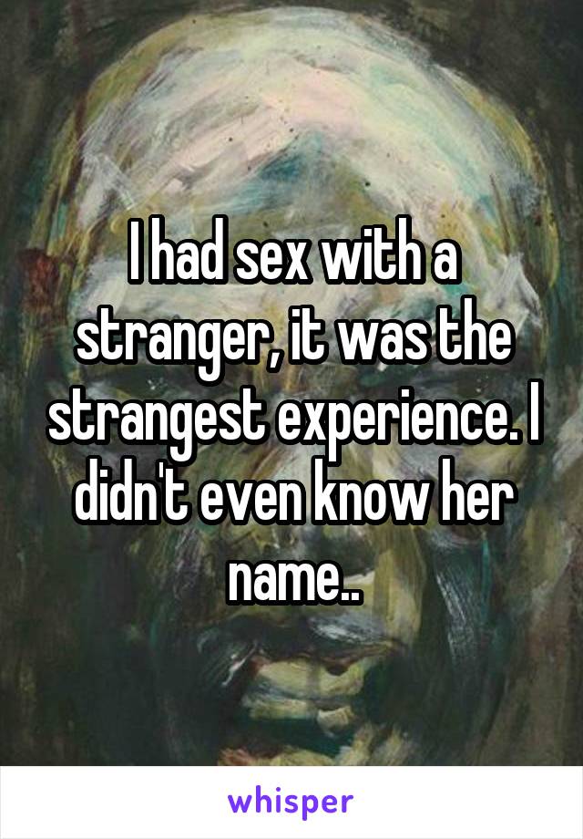 I had sex with a stranger, it was the strangest experience. I didn't even know her name..