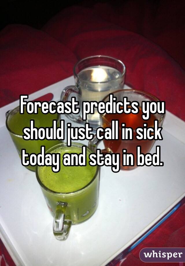 Forecast predicts you should just call in sick today and stay in bed.