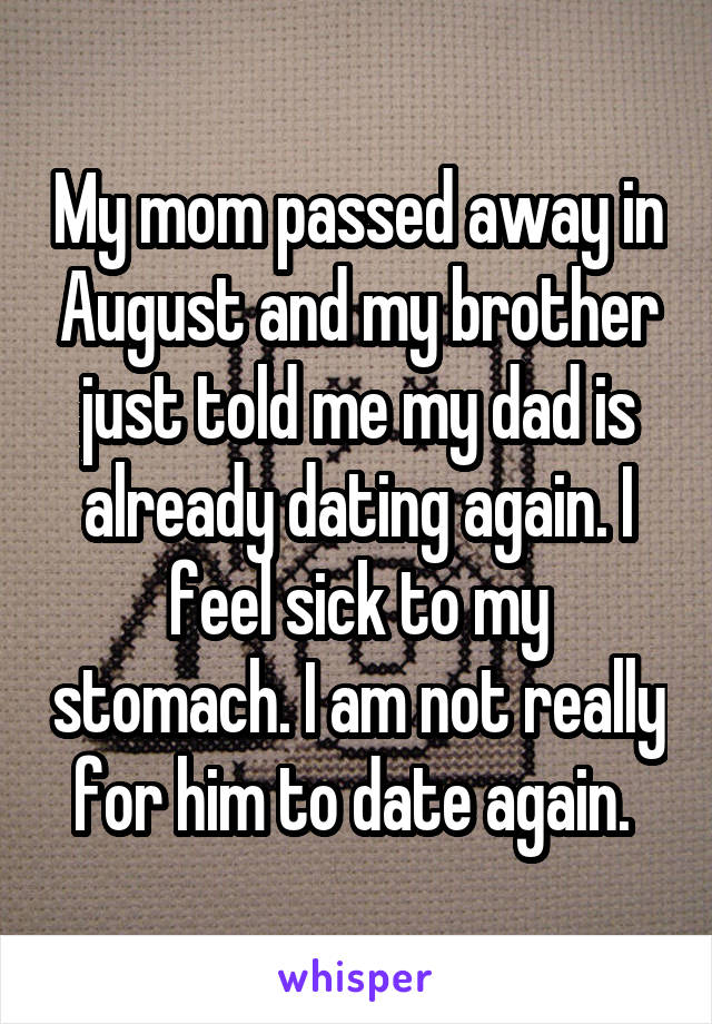 My mom passed away in August and my brother just told me my dad is already dating again. I feel sick to my stomach. I am not really for him to date again. 