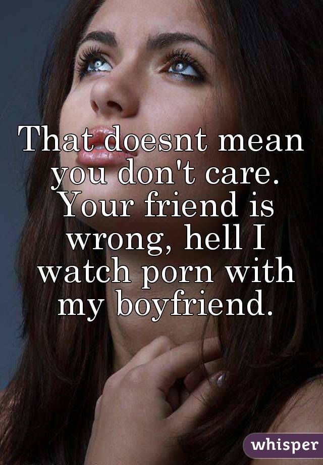 That doesnt mean you don't care. Your friend is wrong, hell I watch porn with my boyfriend.