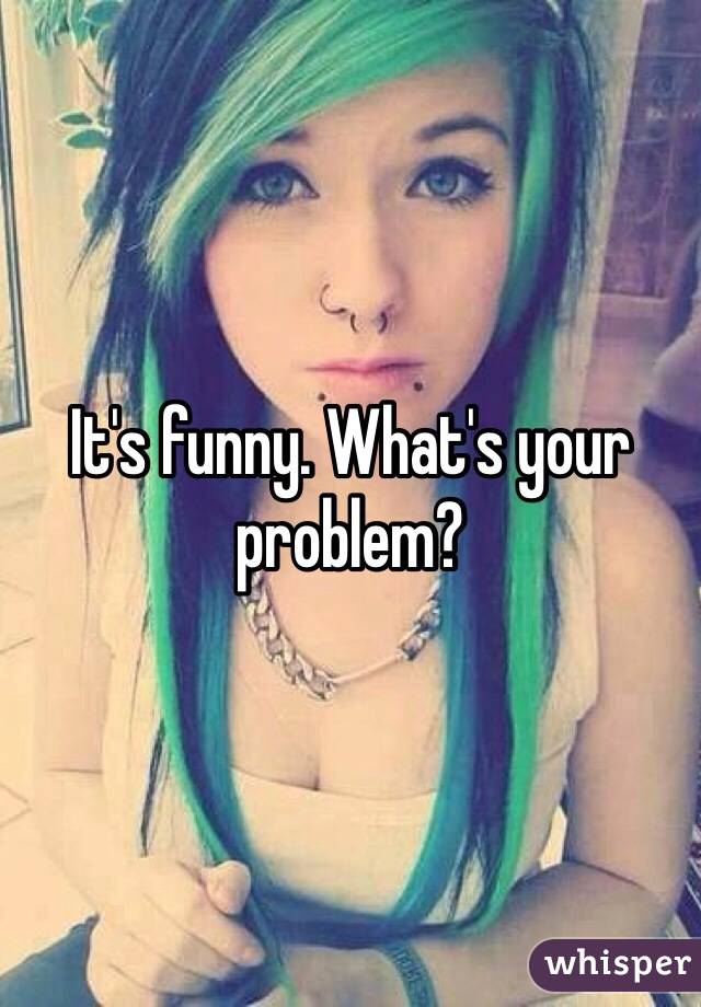 It's funny. What's your problem?
