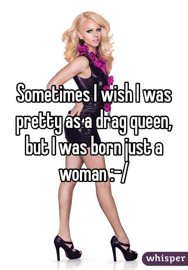 sometimes-i-wish-i-was-pretty-as-a-drag-queen-but-i-was-born-just-a