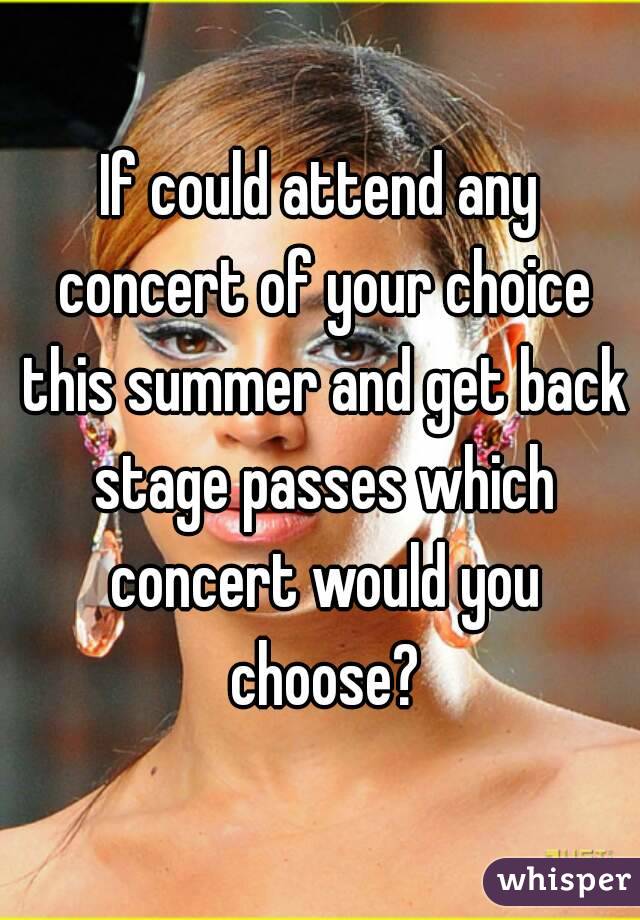 If could attend any concert of your choice this summer and get back stage passes which concert would you choose?